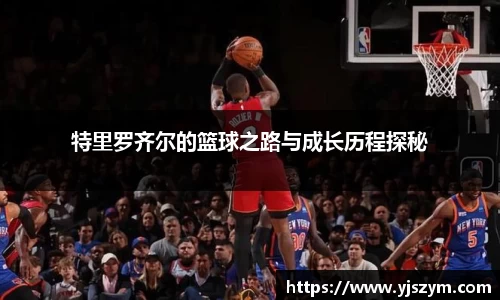 特里罗齐尔的篮球之路与成长历程探秘
