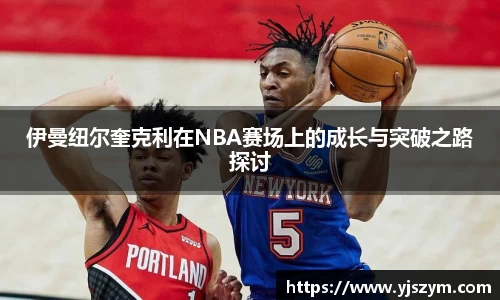 伊曼纽尔奎克利在NBA赛场上的成长与突破之路探讨