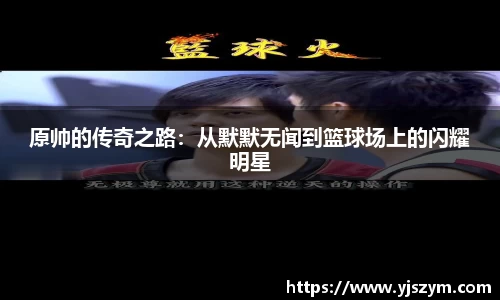 原帅的传奇之路：从默默无闻到篮球场上的闪耀明星