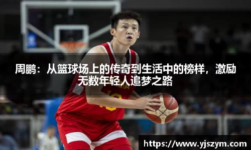 周鹏：从篮球场上的传奇到生活中的榜样，激励无数年轻人追梦之路