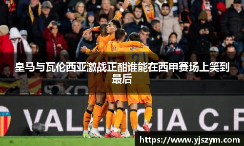 皇马与瓦伦西亚激战正酣谁能在西甲赛场上笑到最后