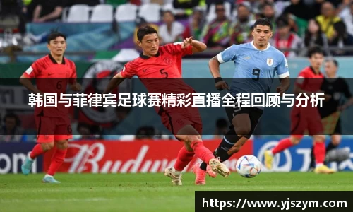 韩国与菲律宾足球赛精彩直播全程回顾与分析